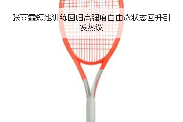 张雨霏短池训练回归高强度自由泳状态回升引发热议