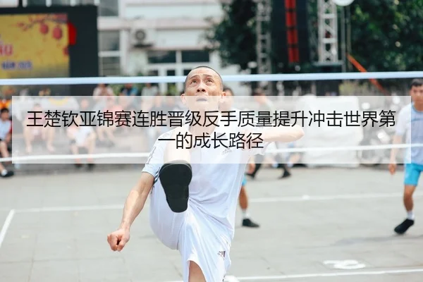 王楚钦亚锦赛连胜晋级反手质量提升冲击世界第一的成长路径